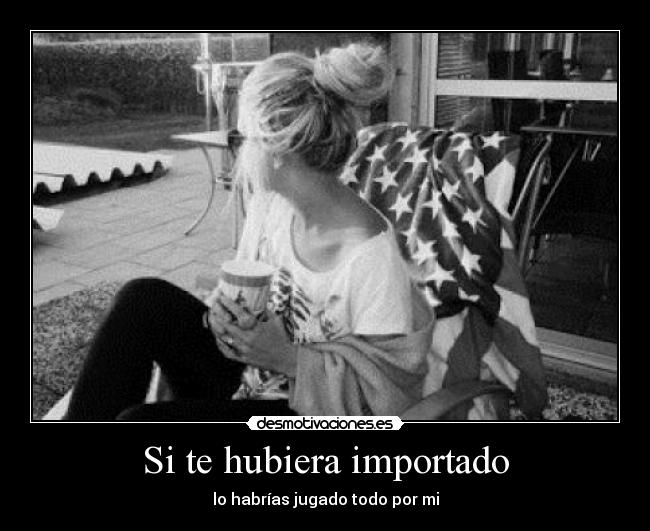 Si te hubiera importado - lo habrías jugado todo por mi