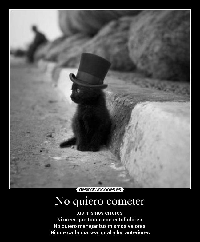No quiero cometer - tus mismos errores 
Ni creer que todos son estafadores 
No quiero manejar tus mismos valores 
Ni que cada día sea igual a los anteriores