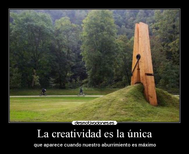 La creatividad es la única - que aparece cuando nuestro aburrimiento es máximo