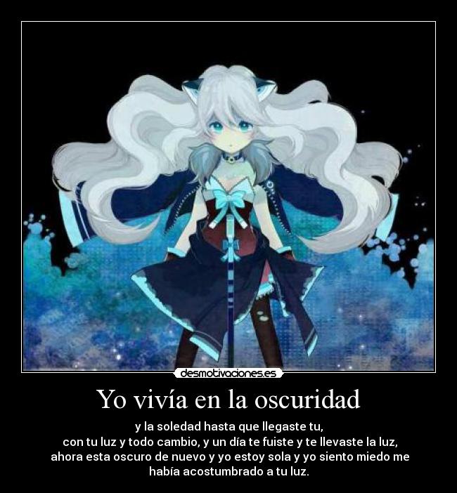 Yo vivía en la oscuridad - y la soledad hasta que llegaste tu,
 con tu luz y todo cambio, y un día te fuiste y te llevaste la luz,
 ahora esta oscuro de nuevo y yo estoy sola y yo siento miedo me
había acostumbrado a tu luz.