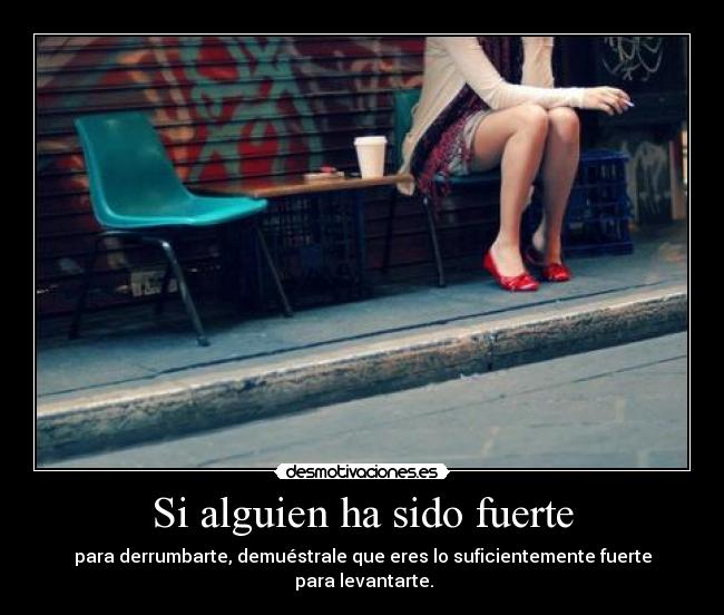 Si alguien ha sido fuerte - para derrumbarte, demuéstrale que eres lo suficientemente fuerte
para levantarte.