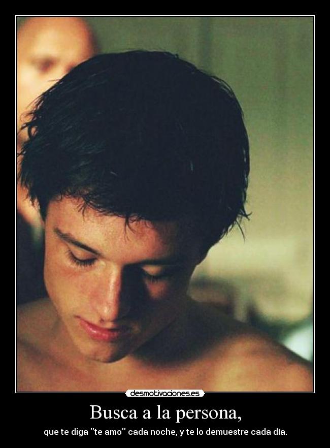 Busca a la persona, - que te diga te amo cada noche, y te lo demuestre cada día.
