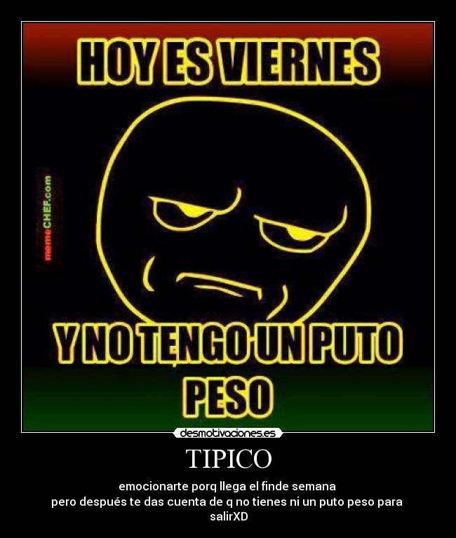 TIPICO - emocionarte porq llega el finde semana 
pero después te das cuenta de q no tienes ni un puto peso para 
salirXD