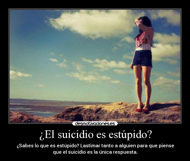 ¿El suicidio es estúpido? - ¿Sabes lo que es estúpido? Lastimar tanto a alguien para que piense
que el suicidio es la única respuesta.