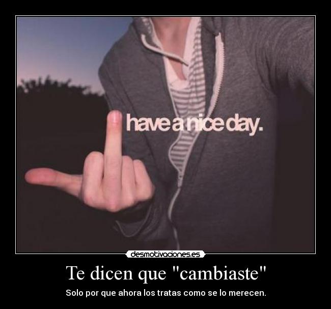Te dicen que cambiaste - Solo por que ahora los tratas como se lo merecen.