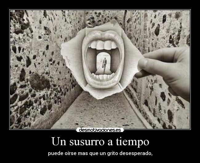 Un susurro a tiempo - puede oírse mas que un grito desesperado,