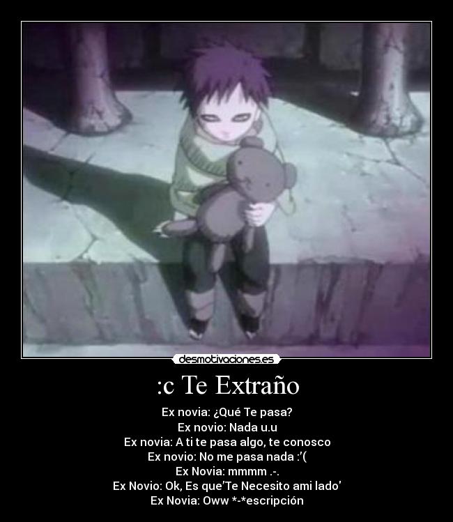 :c Te Extraño - Ex novia: ¿Qué Te pasa?
Ex novio: Nada u.u
Ex novia: A ti te pasa algo, te conosco
Ex novio: No me pasa nada :’(
Ex Novia: mmmm .-.
Ex Novio: Ok, Es que’Te Necesito ami lado♥
Ex Novia: Oww *-*escripción
