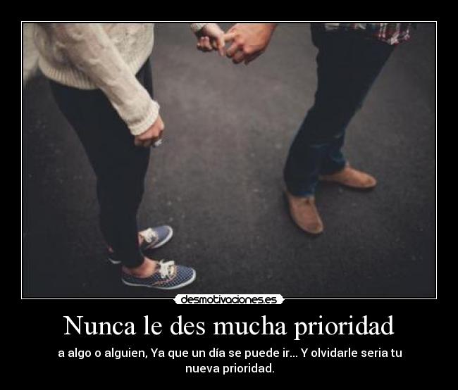 Nunca le des mucha prioridad - a algo o alguien, Ya que un día se puede ir... Y olvidarle seria tu nueva prioridad.