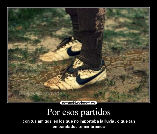 Por esos partidos - con tus amigos, en los que no importaba la lluvia , o que tan
embarrilados termináramos♥