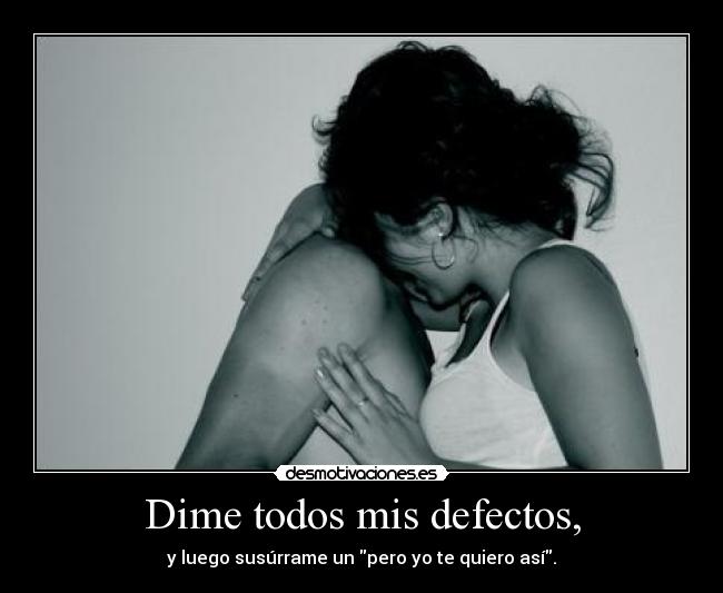 Dime todos mis defectos, - y luego susúrrame un pero yo te quiero así.