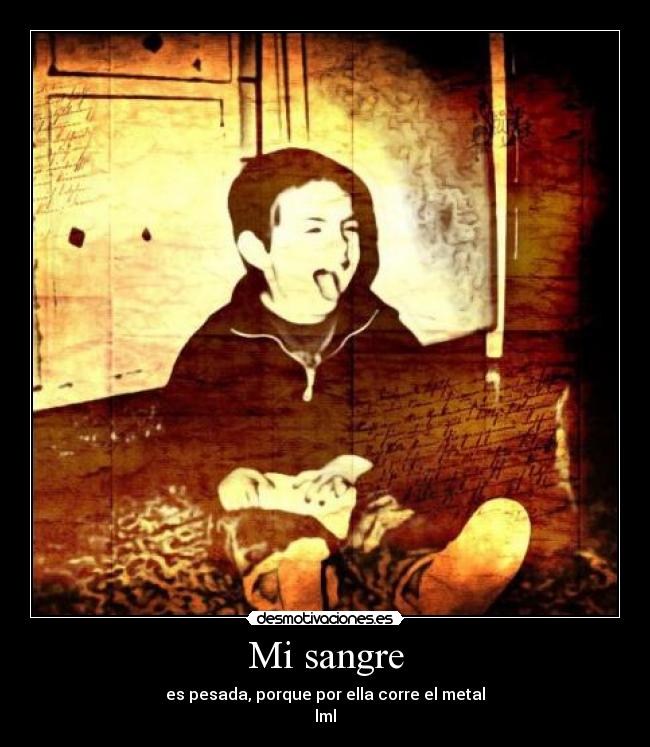 Mi sangre - es pesada, porque por ella corre el metal
lml