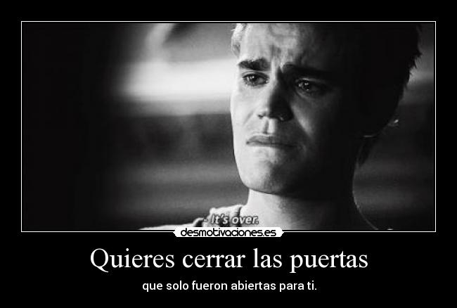 Quieres cerrar las puertas - que solo fueron abiertas para ti.