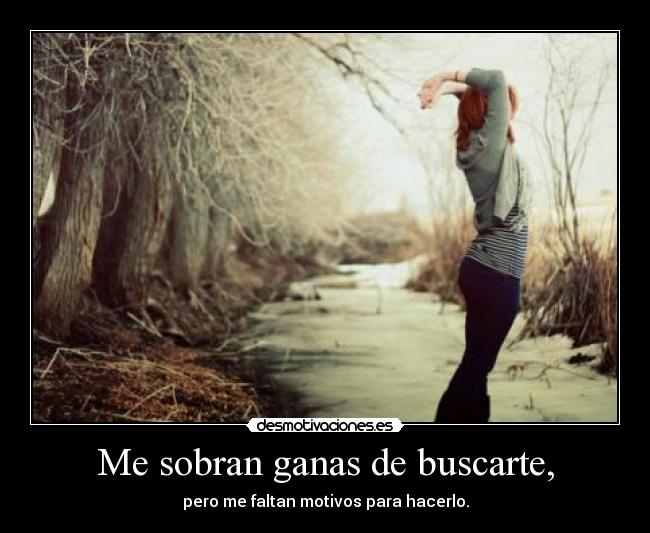 Me sobran ganas de buscarte, - pero me faltan motivos para hacerlo.