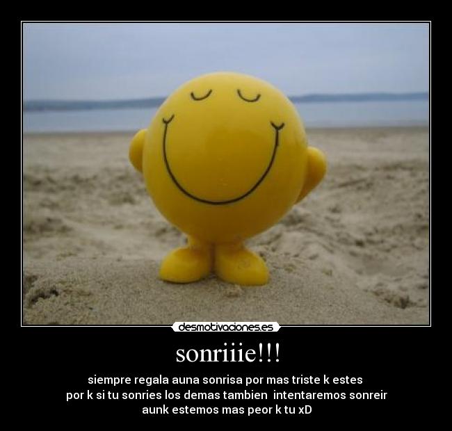 sonriiie!!! - siempre regala auna sonrisa por mas triste k estes 
por k si tu sonries los demas tambien  intentaremos sonreir
aunk estemos mas peor k tu xD