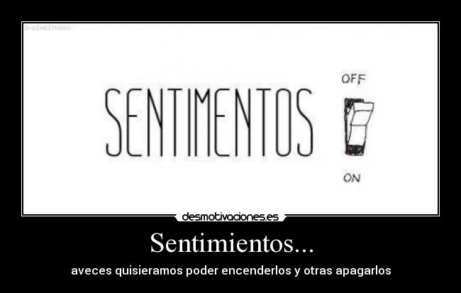 Sentimientos... - aveces quisieramos poder encenderlos y otras apagarlos
