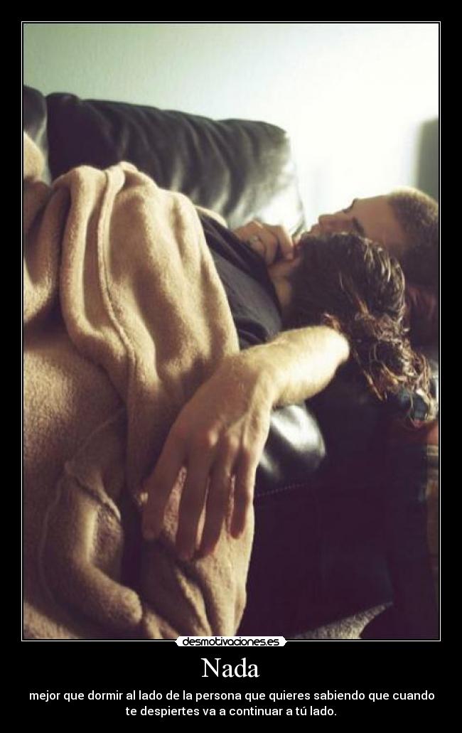 Nada - mejor que dormir al lado de la persona que quieres sabiendo que cuando
te despiertes va a continuar a tú lado.