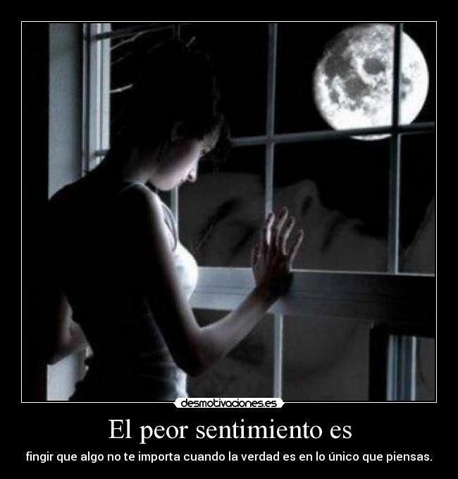 El peor sentimiento es - fingir que algo no te importa cuando la verdad es en lo único que piensas.