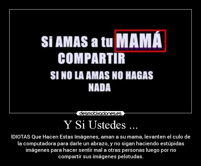 Y Si Ustedes ... - IDIOTAS Que Hacen Estas Imágenes, aman a su mama, levanten el culo de
la computadora para darle un abrazo, y no sigan haciendo estúpidas
imágenes para hacer sentir mal a otras personas luego por no
compartir sus imágenes pelotudas.