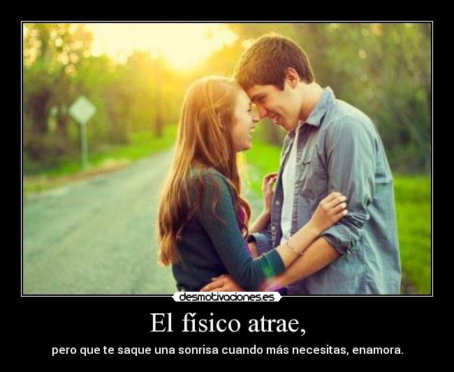 El físico atrae, - pero que te saque una sonrisa cuando más necesitas, enamora.