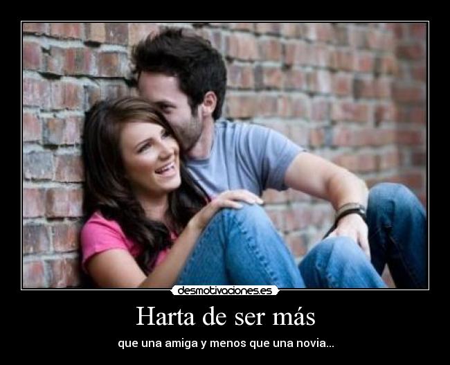 Harta de ser más - que una amiga y menos que una novia...