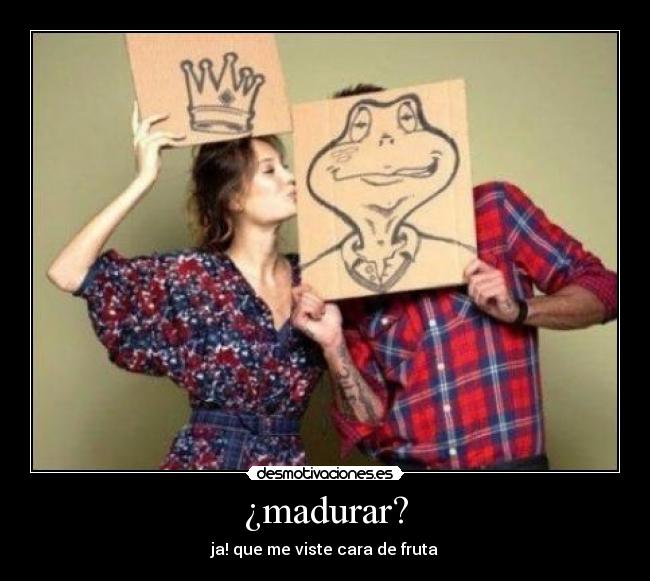 ¿madurar? - ja! que me viste cara de fruta