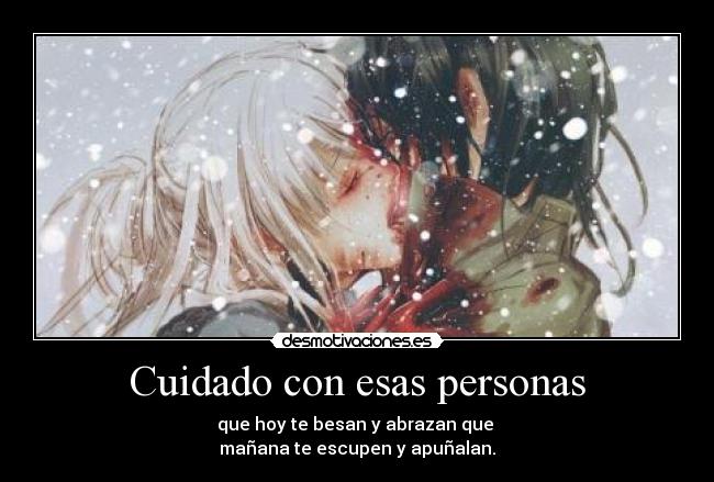 Cuidado con esas personas - que hoy te besan y abrazan que 
mañana te escupen y apuñalan.