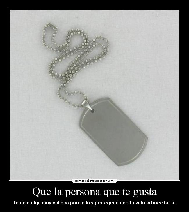 Que la persona que te gusta - te deje algo muy valioso para ella y protegerla con tu vida si hace falta.