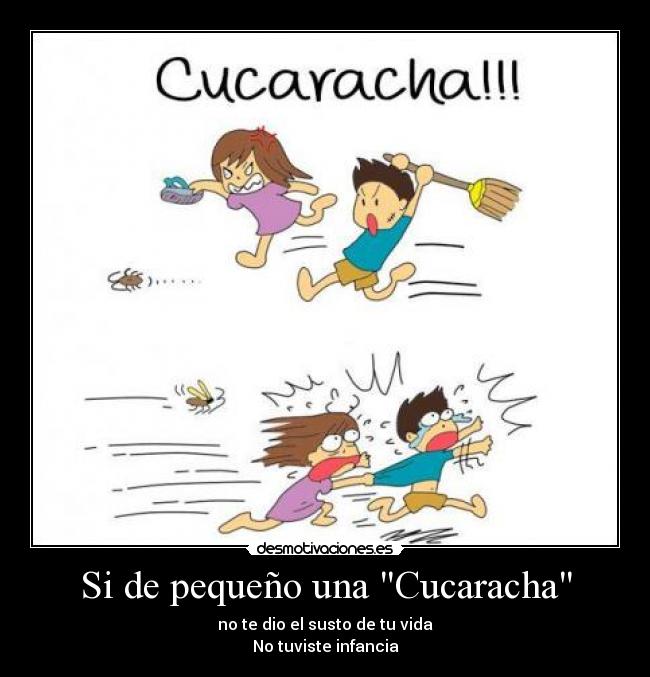 Si de pequeño una Cucaracha - no te dio el susto de tu vida
No tuviste infancia