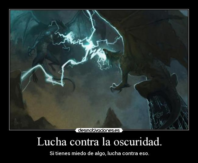 Lucha contra la oscuridad. - Si tienes miedo de algo, lucha contra eso.