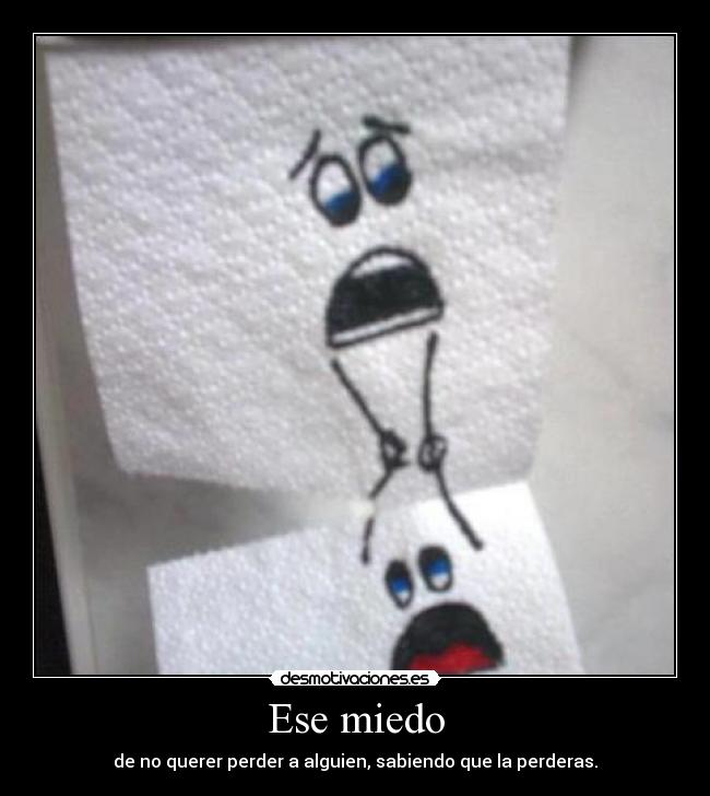 Ese miedo - de no querer perder a alguien, sabiendo que la perderas.