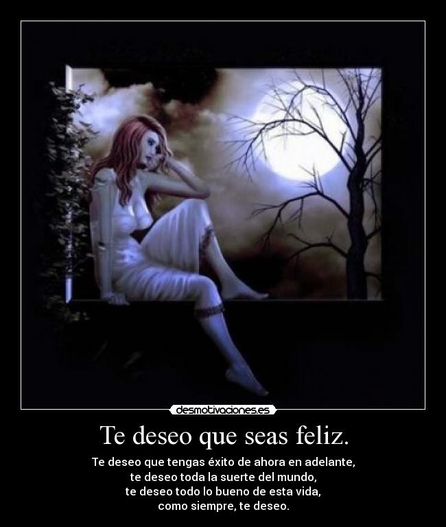 Te deseo que seas feliz. - Te deseo que tengas éxito de ahora en adelante,
te deseo toda la suerte del mundo,
te deseo todo lo bueno de esta vida,
como siempre, te deseo.