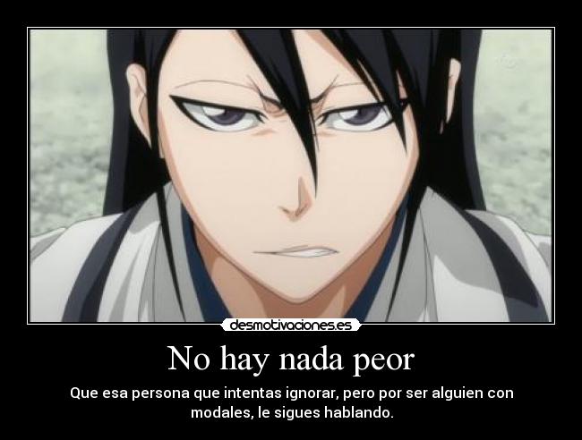 No hay nada peor - Que esa persona que intentas ignorar, pero por ser alguien con
modales, le sigues hablando.