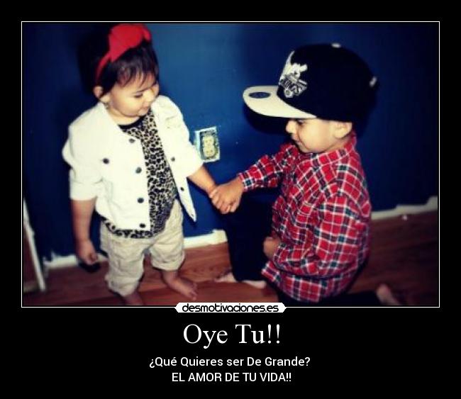 Oye Tu!! - ¿Qué Quieres ser De Grande? 
EL AMOR DE TU VIDA!!