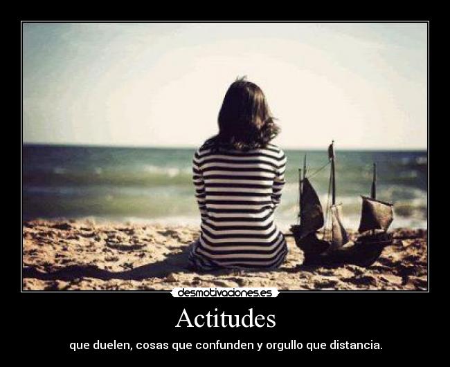 Actitudes - que duelen, cosas que confunden y orgullo que distancia.