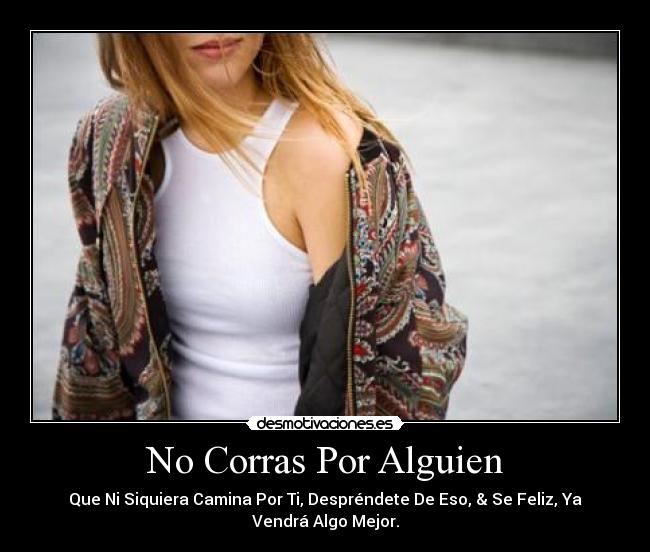 No Corras Por Alguien - Que Ni Siquiera Camina Por Ti, Despréndete De Eso, & Se Feliz, Ya
Vendrá Algo Mejor.