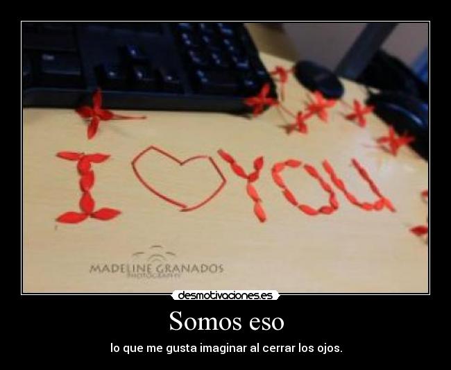 Somos eso - lo que me gusta imaginar al cerrar los ojos.