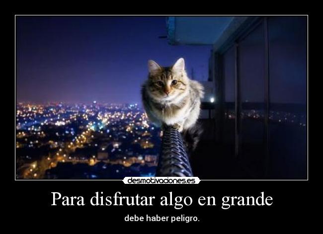 Para disfrutar algo en grande - debe haber peligro.