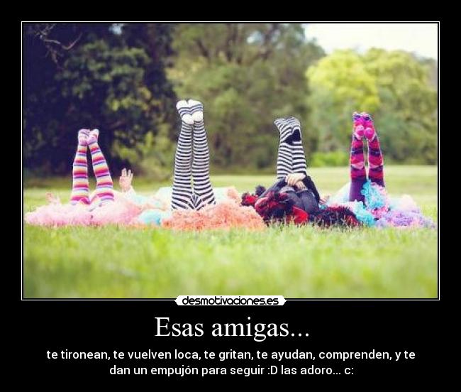 Esas amigas... - te tironean, te vuelven loca, te gritan, te ayudan, comprenden, y te
dan un empujón para seguir :D las adoro... c: