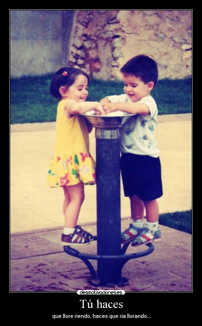 Tú haces - que llore riendo, haces que ria llorando...