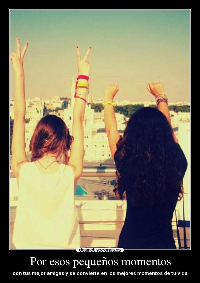 Por esos pequeños momentos - con tus mejor amigas y se convierte en los mejores momentos de tu vida