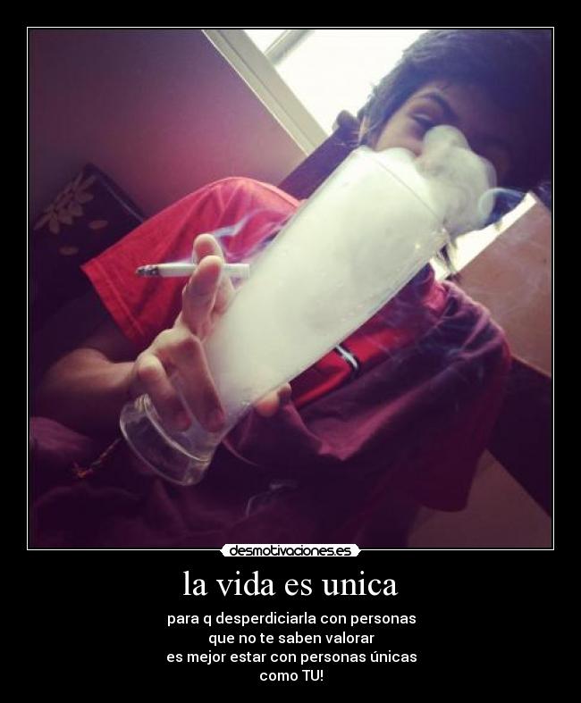la vida es unica - para q desperdiciarla con personas
que no te saben valorar
es mejor estar con personas únicas
como TU!