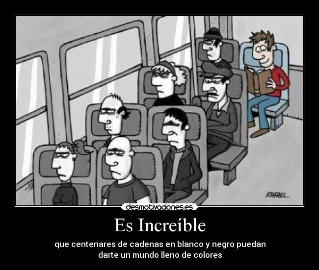 Es Increíble - que centenares de cadenas en blanco y negro puedan
darte un mundo lleno de colores