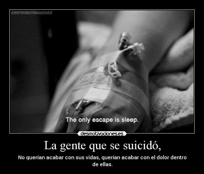 La gente que se suicidó, - No querían acabar con sus vidas, querían acabar con el dolor dentro de ellas.