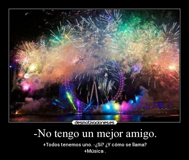 -No tengo un mejor amigo. - +Todos tenemos uno. -¿Si? ¿Y cómo se llama?
+Música .