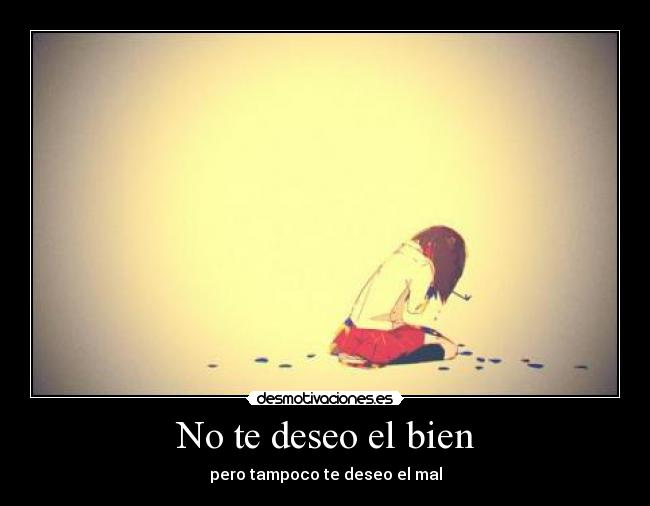 No te deseo el bien - pero tampoco te deseo el mal