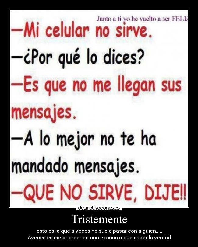 Tristemente - esto es lo que a veces no suele pasar con alguien.....
Aveces es mejor creer en una excusa a que saber la verdad