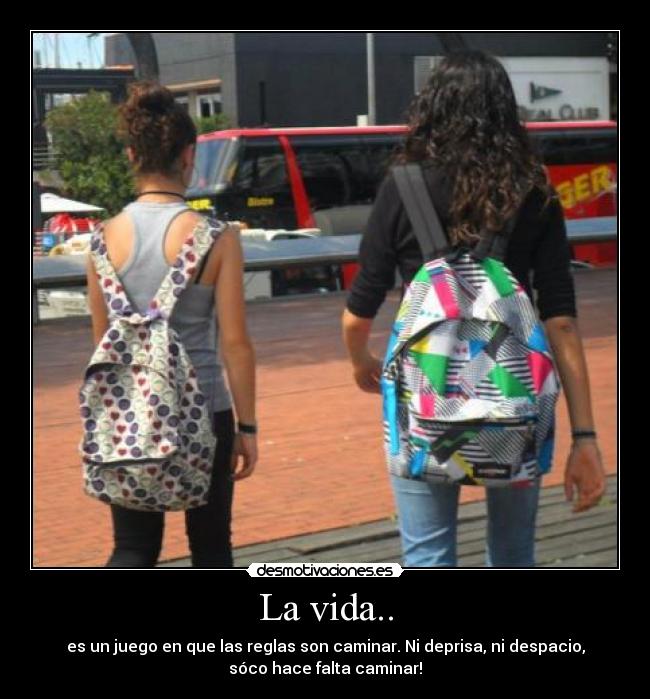 La vida.. - es un juego en que las reglas son caminar. Ni deprisa, ni despacio,
sóco hace falta caminar!