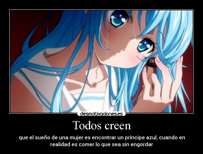 Todos creen - que el sueño de una mujer es encontrar un príncipe azul, cuando en
realidad es comer lo que sea sin engordar