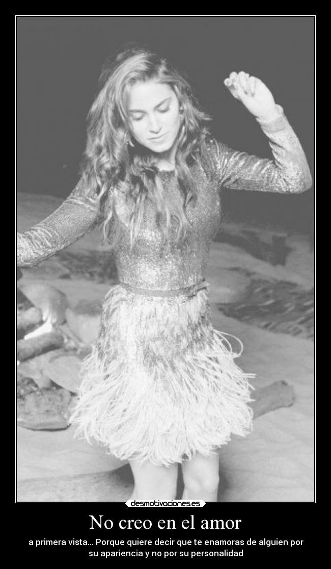 No creo en el amor - a primera vista... Porque quiere decir que te enamoras de alguien por
su apariencia y no por su personalidad