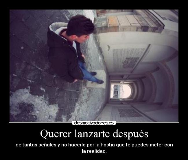 Querer lanzarte después - de tantas señales y no hacerlo por la hostia que te puedes meter con la realidad.